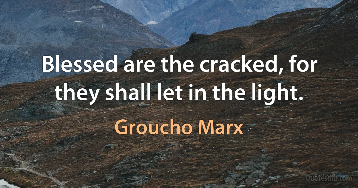 Blessed are the cracked, for they shall let in the light. (Groucho Marx)