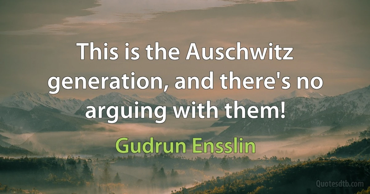 This is the Auschwitz generation, and there's no arguing with them! (Gudrun Ensslin)