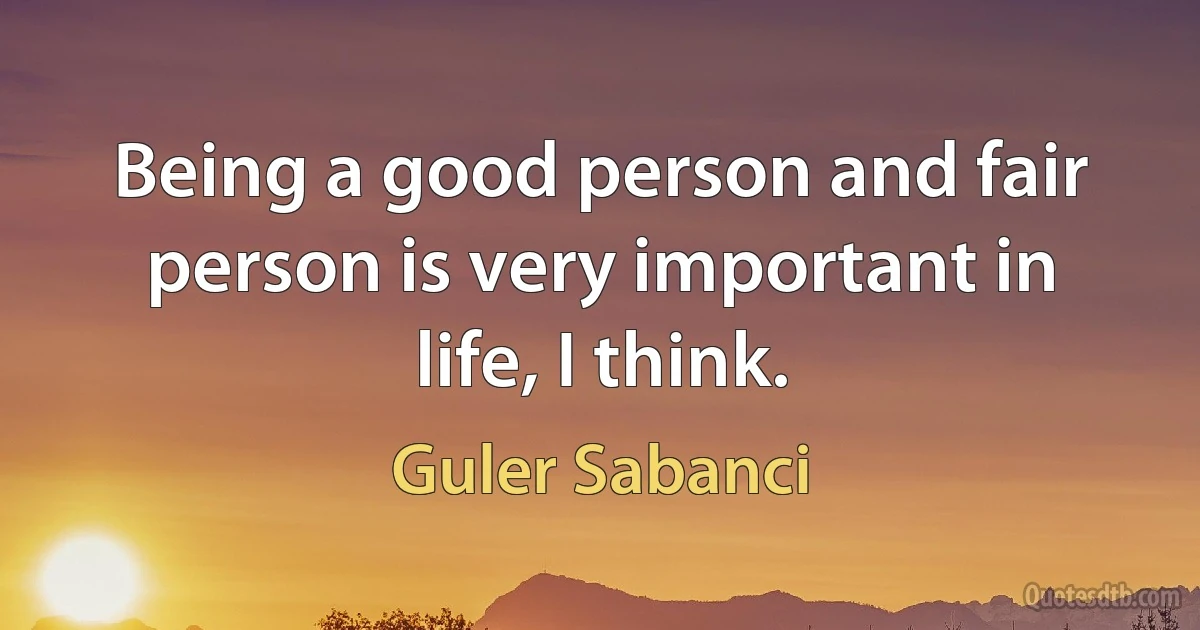 Being a good person and fair person is very important in life, I think. (Guler Sabanci)