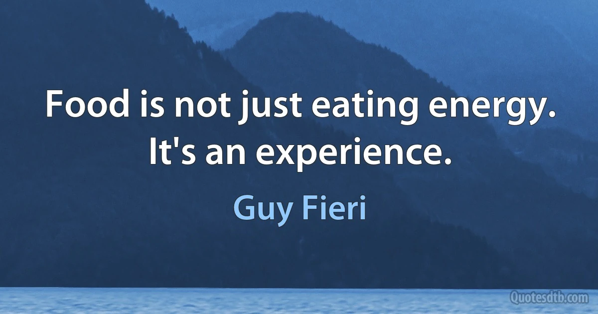 Food is not just eating energy. It's an experience. (Guy Fieri)