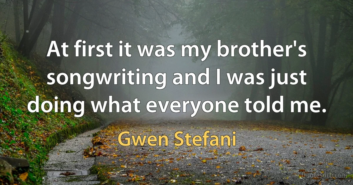 At first it was my brother's songwriting and I was just doing what everyone told me. (Gwen Stefani)