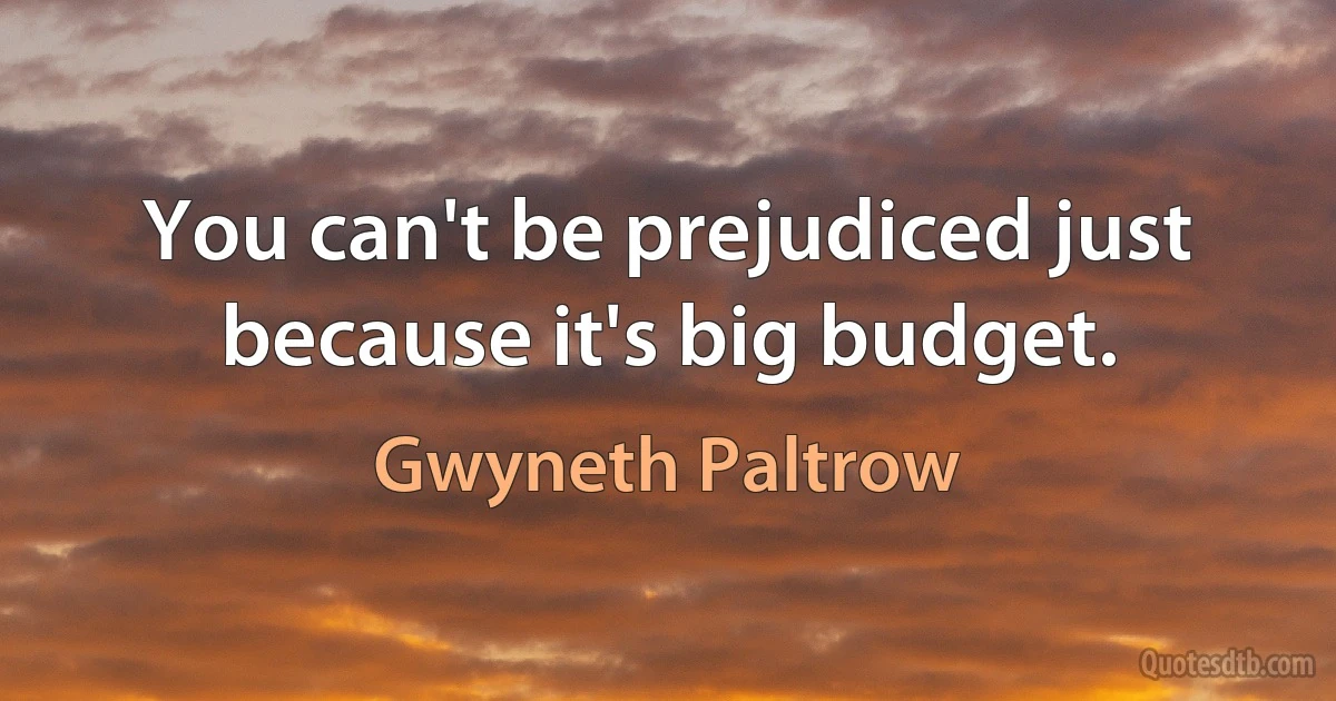 You can't be prejudiced just because it's big budget. (Gwyneth Paltrow)