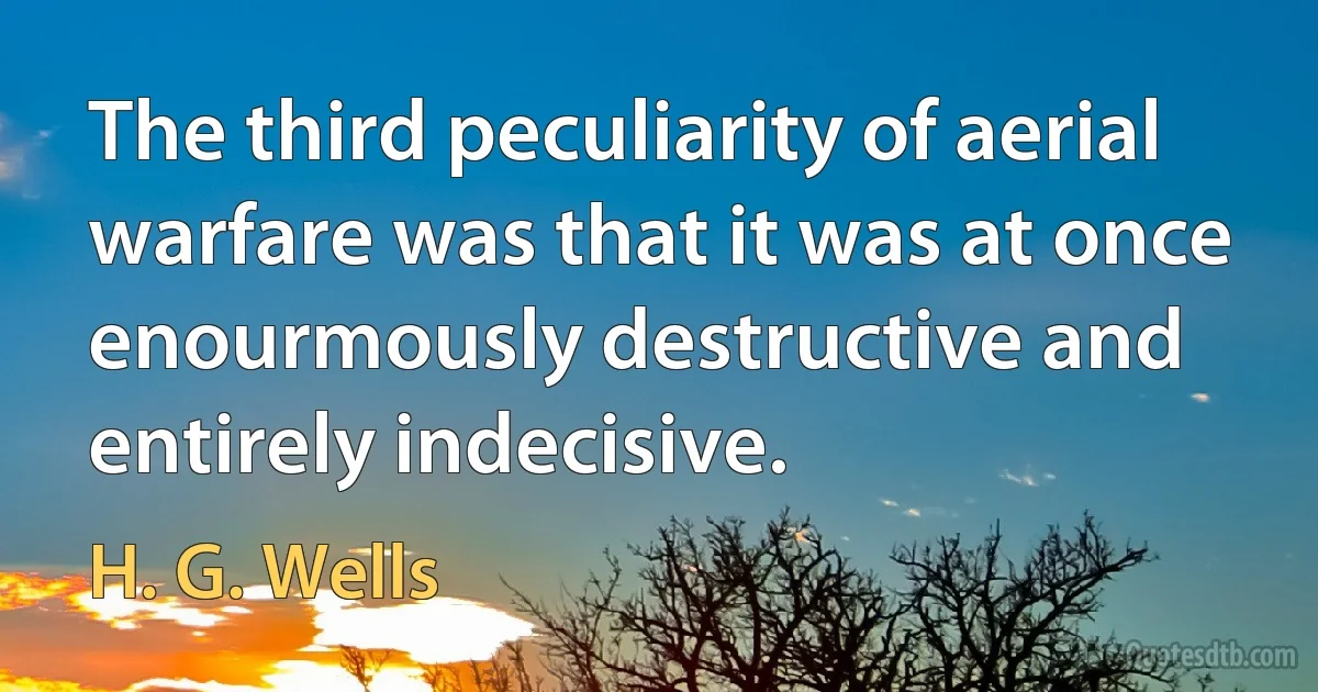 The third peculiarity of aerial warfare was that it was at once enourmously destructive and entirely indecisive. (H. G. Wells)