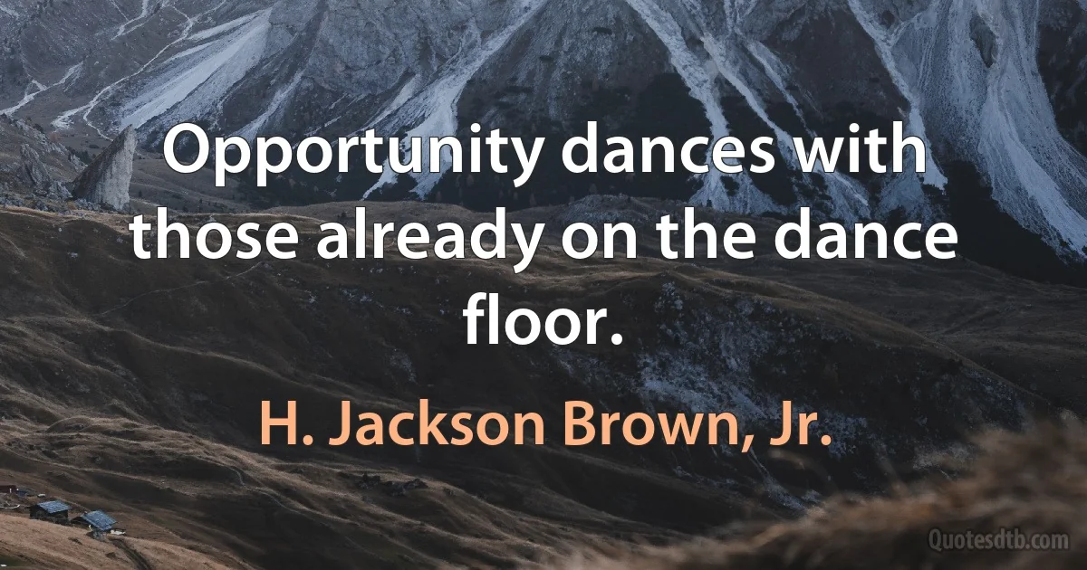 Opportunity dances with those already on the dance floor. (H. Jackson Brown, Jr.)