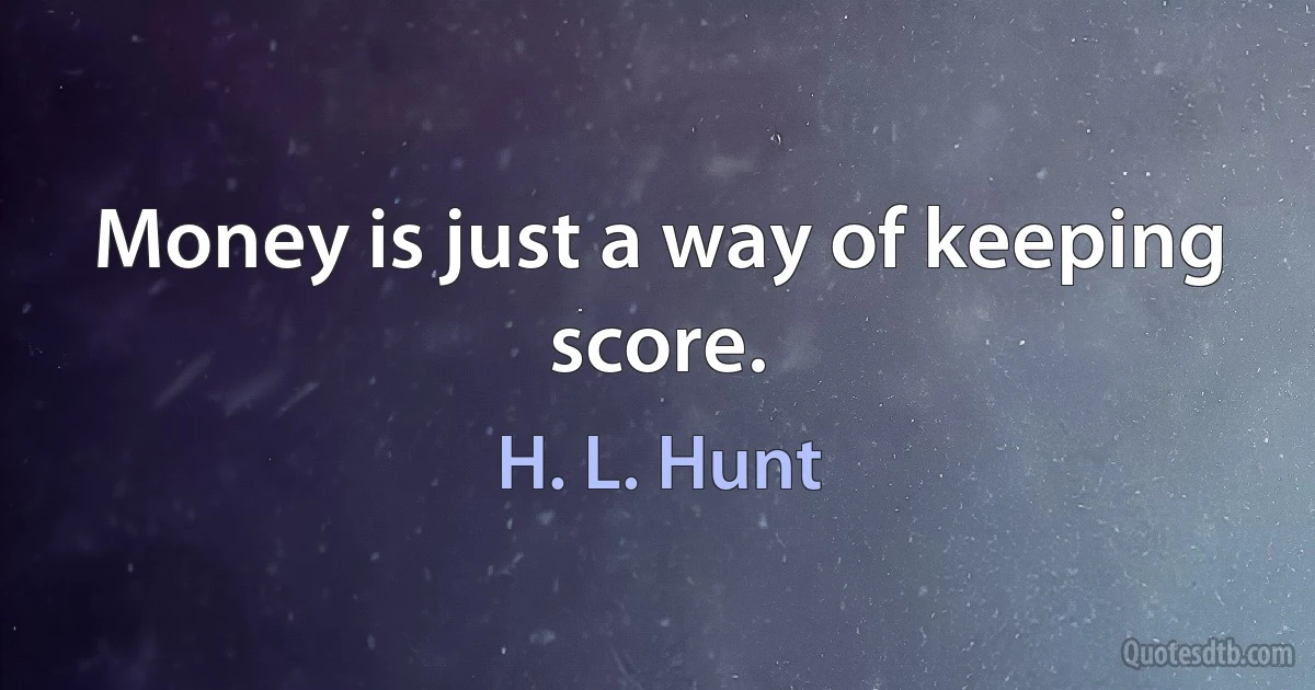 Money is just a way of keeping score. (H. L. Hunt)