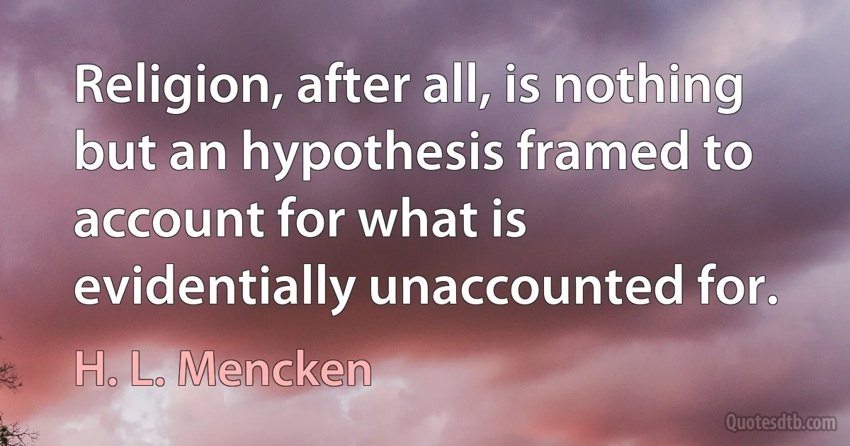 Religion, after all, is nothing but an hypothesis framed to account for what is evidentially unaccounted for. (H. L. Mencken)