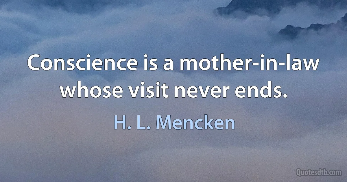 Conscience is a mother-in-law whose visit never ends. (H. L. Mencken)