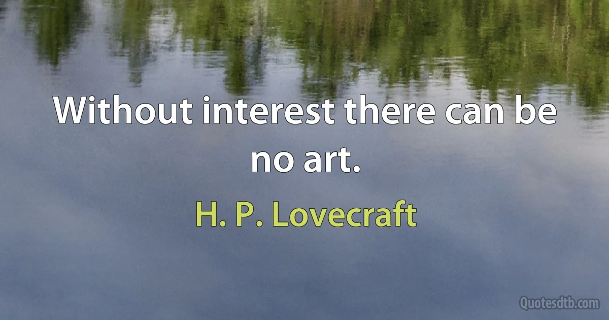 Without interest there can be no art. (H. P. Lovecraft)