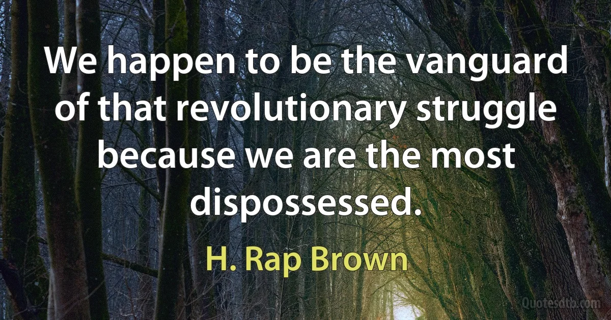 We happen to be the vanguard of that revolutionary struggle because we are the most dispossessed. (H. Rap Brown)