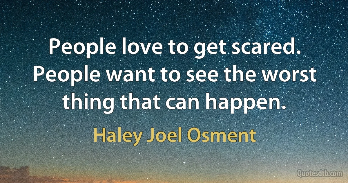 People love to get scared. People want to see the worst thing that can happen. (Haley Joel Osment)