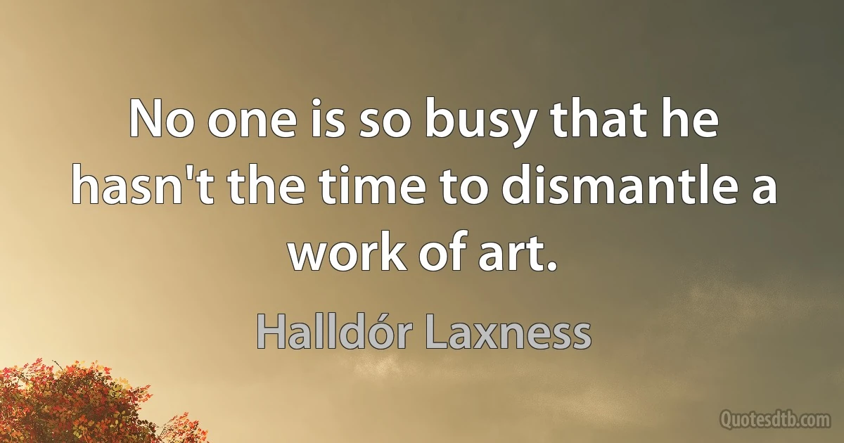 No one is so busy that he hasn't the time to dismantle a work of art. (Halldór Laxness)