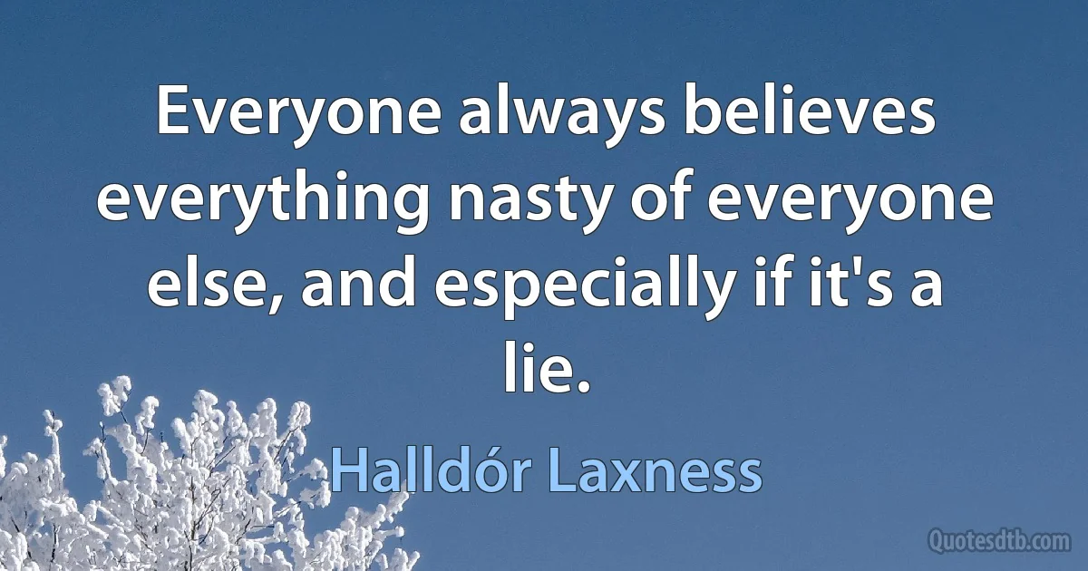 Everyone always believes everything nasty of everyone else, and especially if it's a lie. (Halldór Laxness)