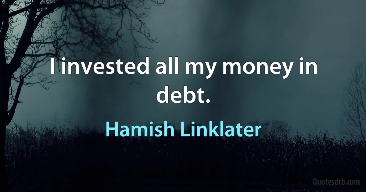 I invested all my money in debt. (Hamish Linklater)