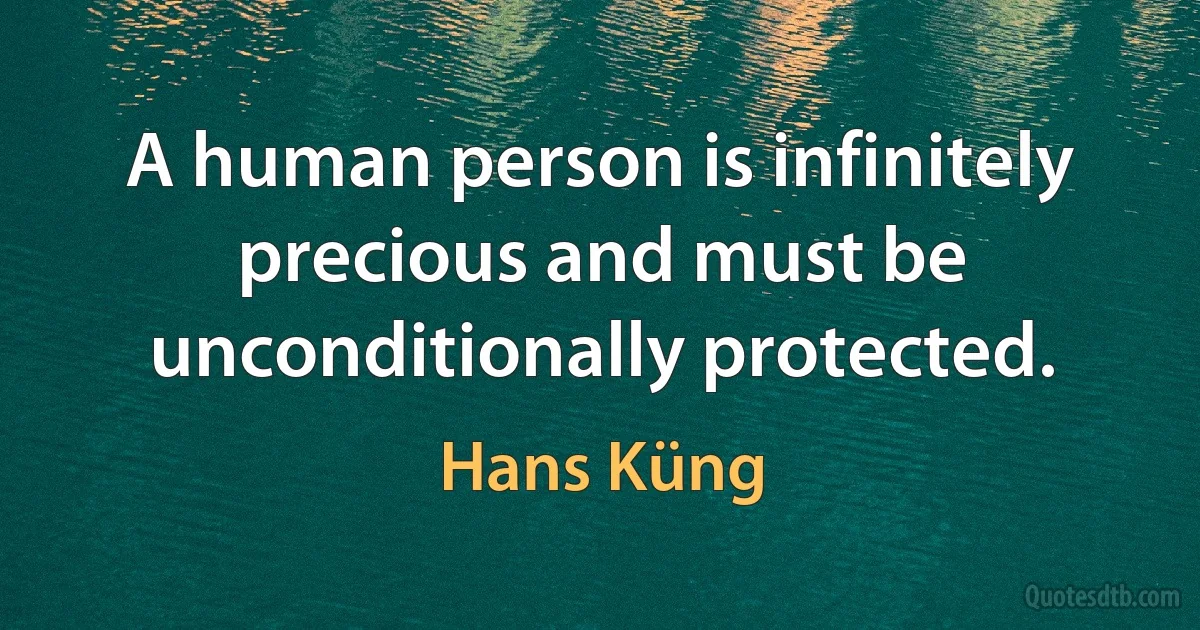 A human person is infinitely precious and must be unconditionally protected. (Hans Küng)