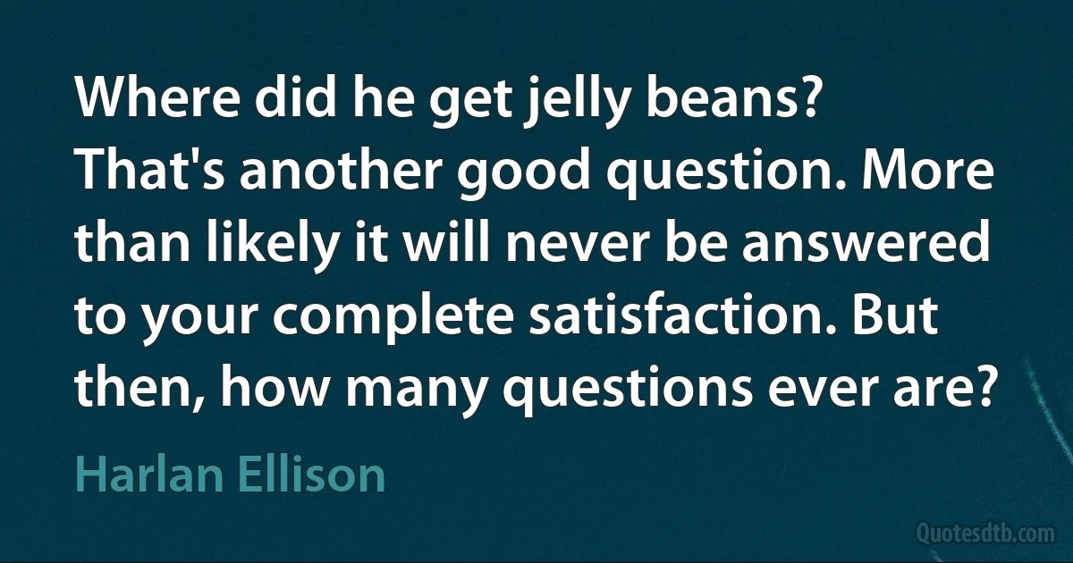 Where did he get jelly beans?
That's another good question. More than likely it will never be answered to your complete satisfaction. But then, how many questions ever are? (Harlan Ellison)