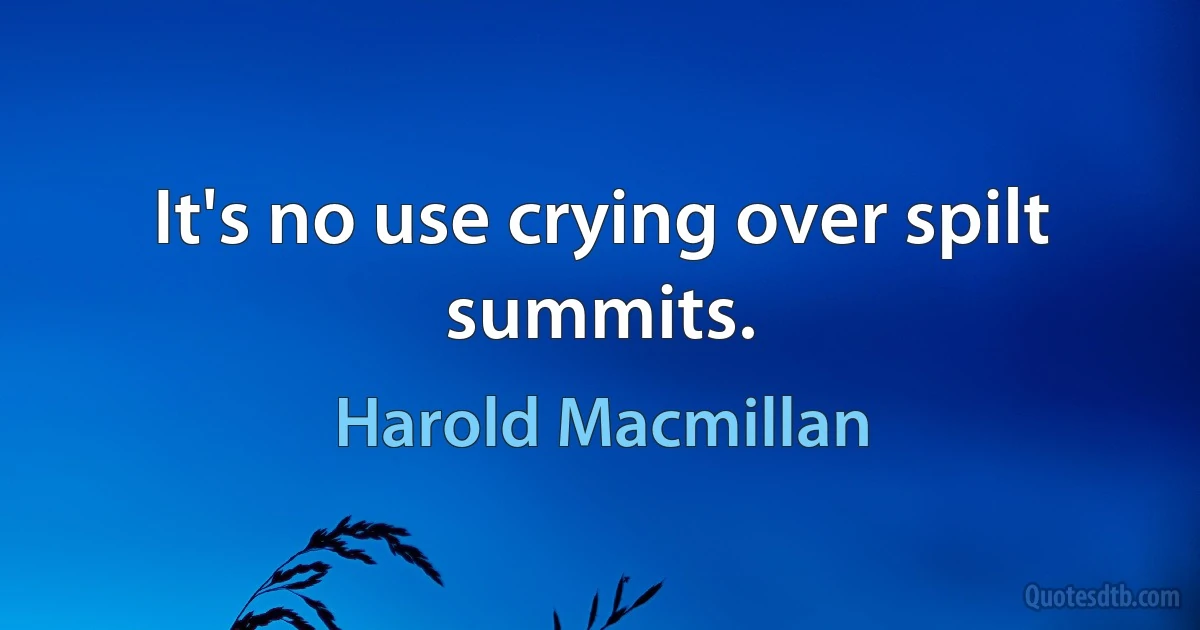 It's no use crying over spilt summits. (Harold Macmillan)