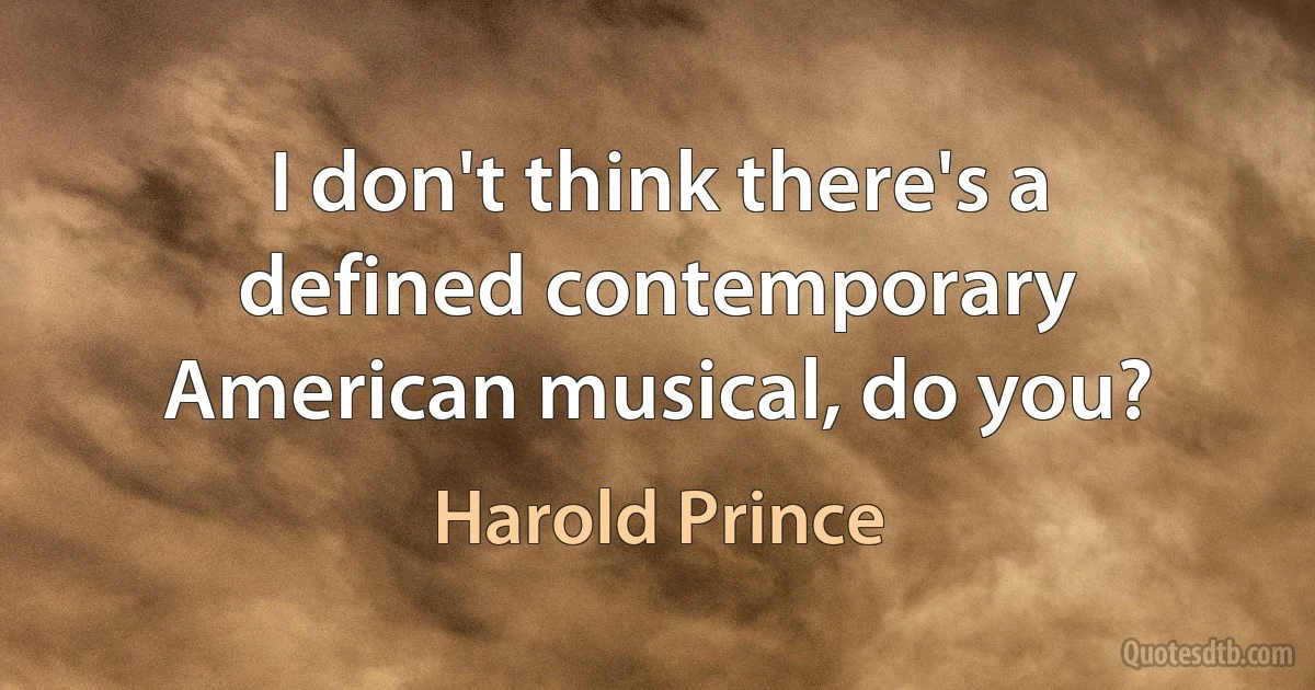 I don't think there's a defined contemporary American musical, do you? (Harold Prince)