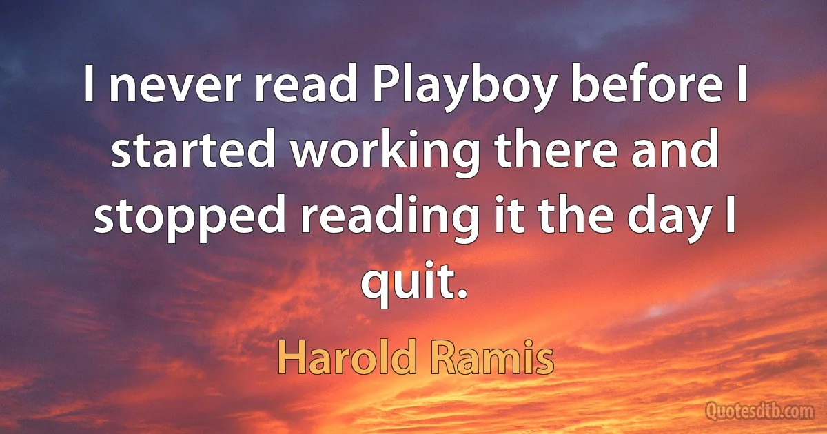 I never read Playboy before I started working there and stopped reading it the day I quit. (Harold Ramis)