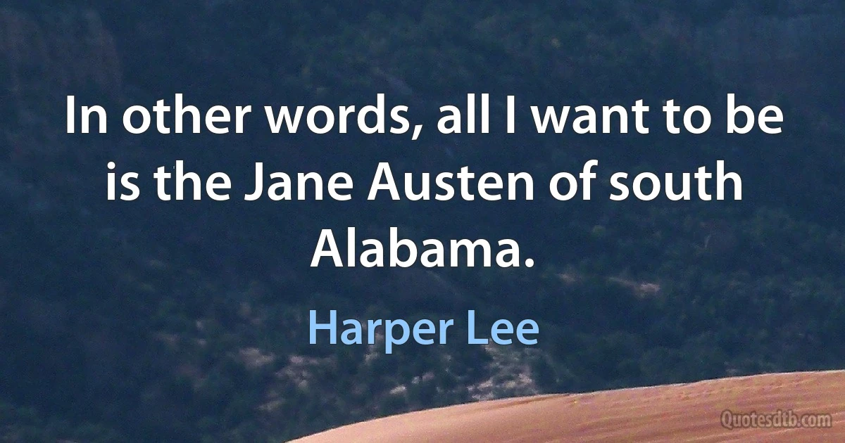 In other words, all I want to be is the Jane Austen of south Alabama. (Harper Lee)