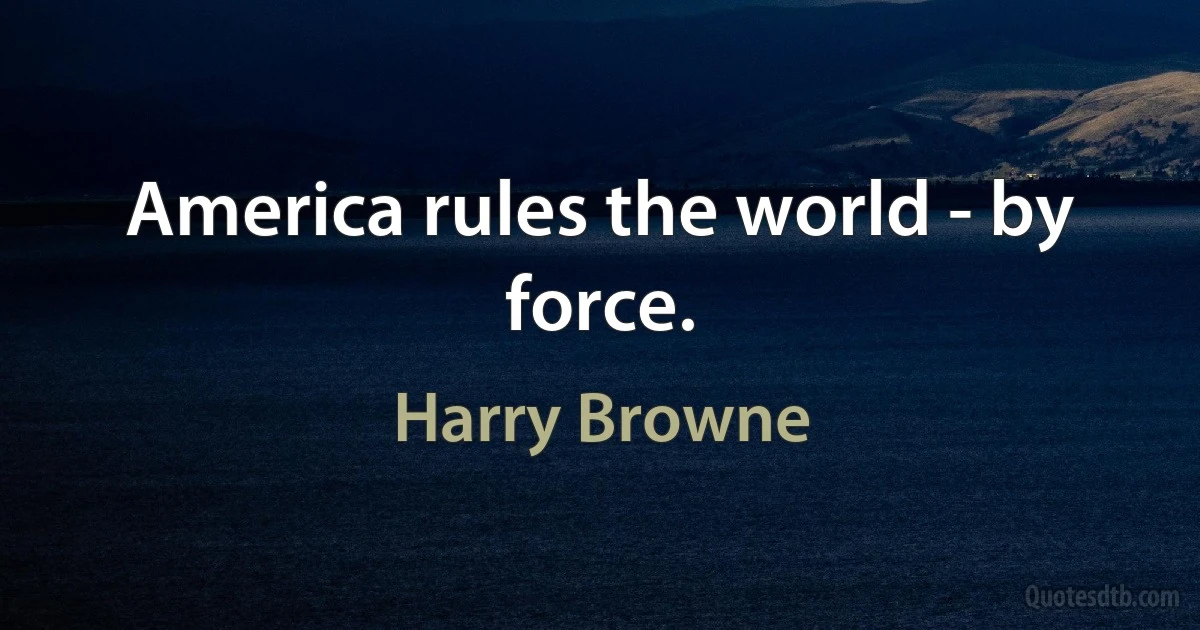 America rules the world - by force. (Harry Browne)