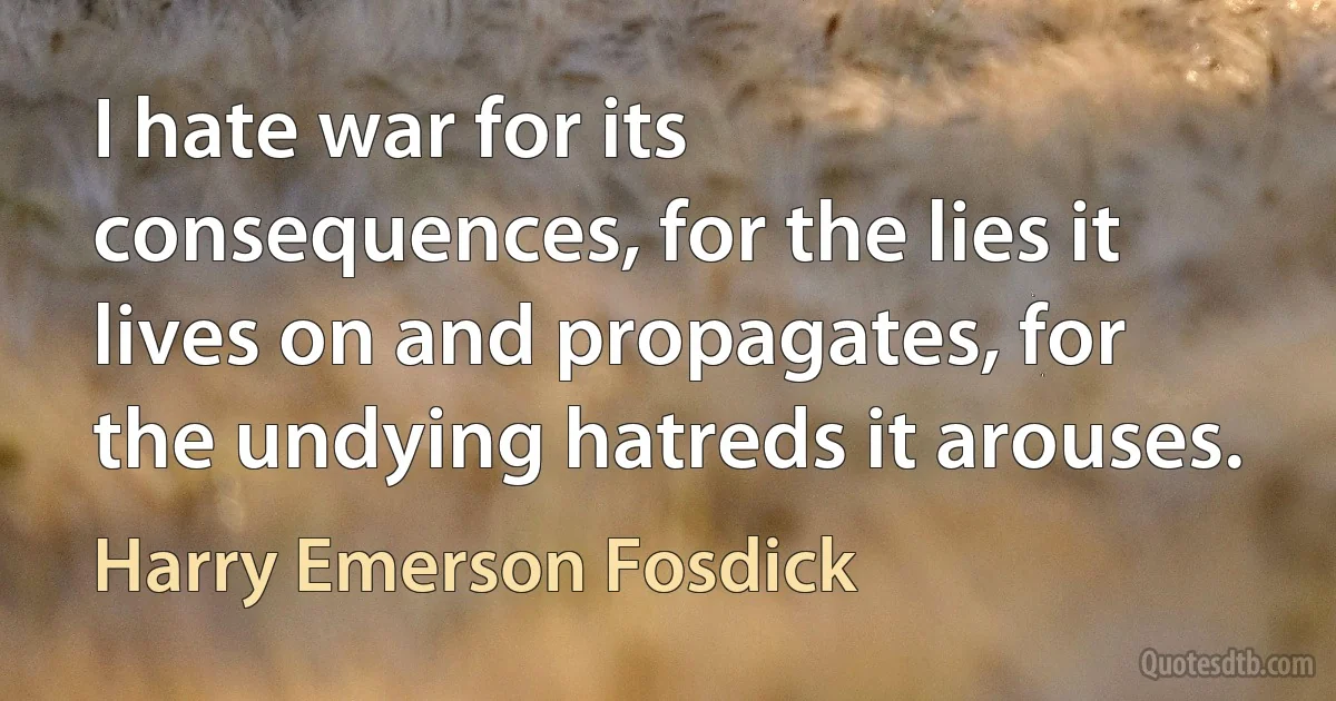 I hate war for its consequences, for the lies it lives on and propagates, for the undying hatreds it arouses. (Harry Emerson Fosdick)