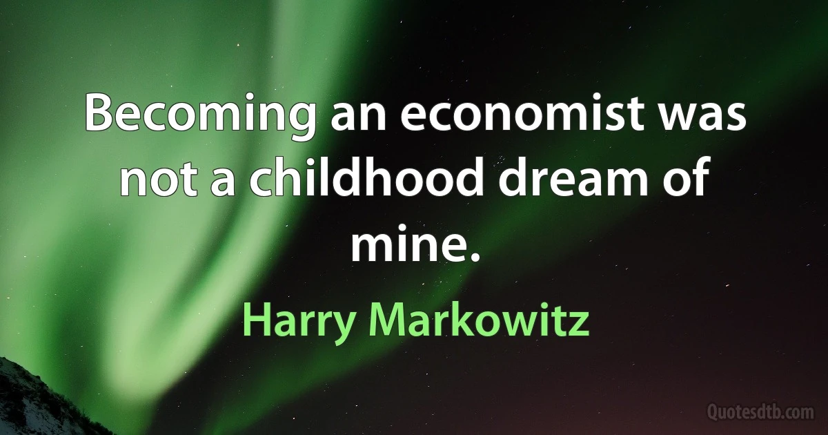 Becoming an economist was not a childhood dream of mine. (Harry Markowitz)