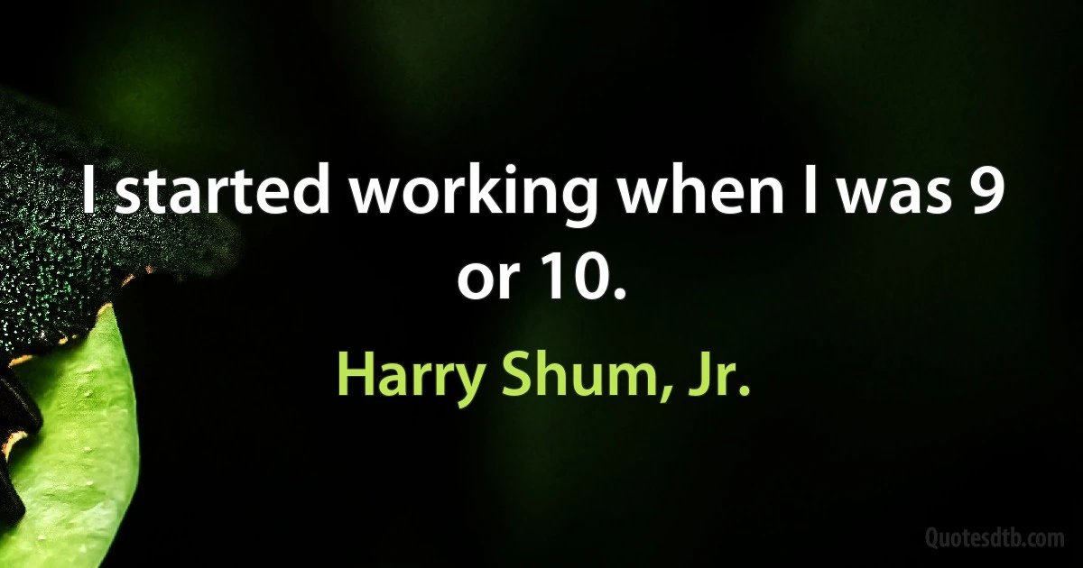 I started working when I was 9 or 10. (Harry Shum, Jr.)