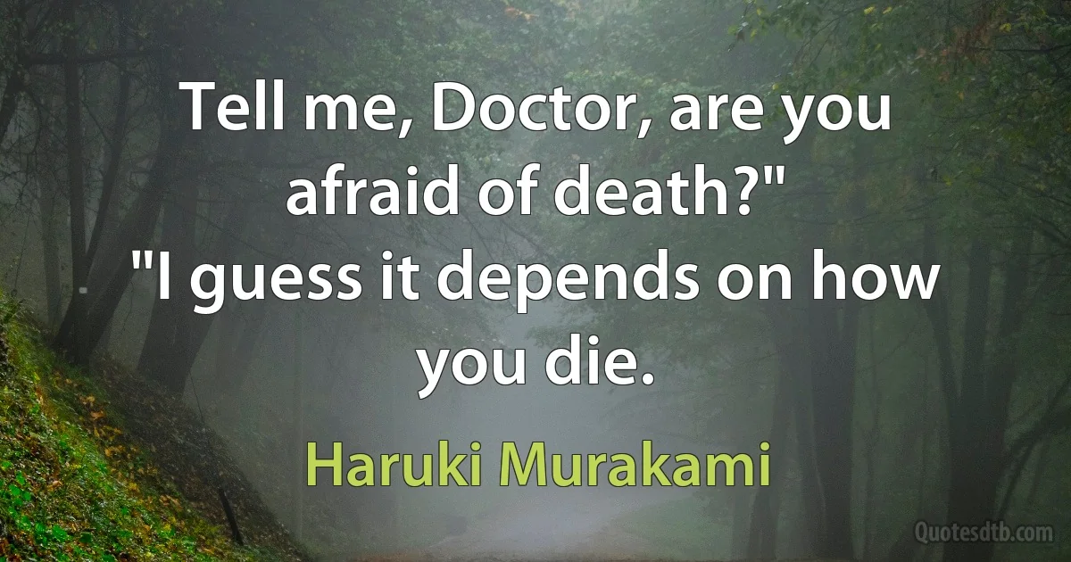 Tell me, Doctor, are you afraid of death?"
"I guess it depends on how you die. (Haruki Murakami)