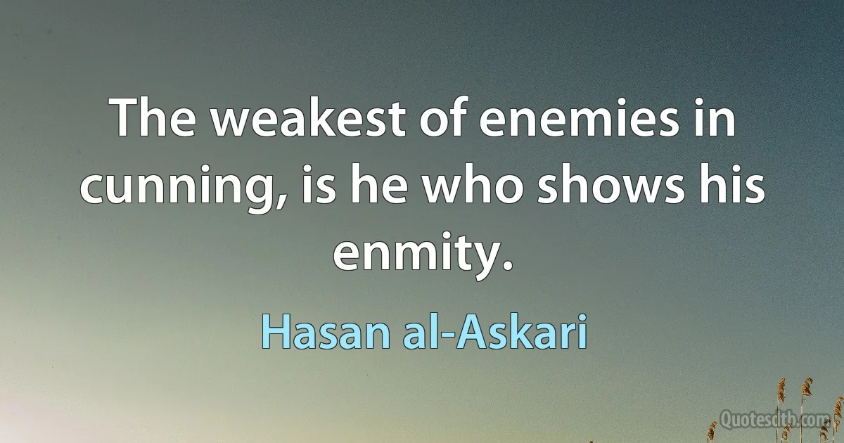 The weakest of enemies in cunning, is he who shows his enmity. (Hasan al-Askari)