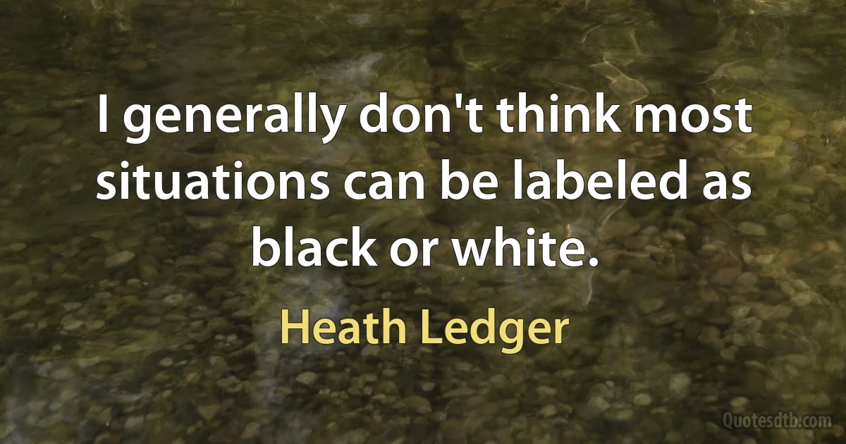 I generally don't think most situations can be labeled as black or white. (Heath Ledger)