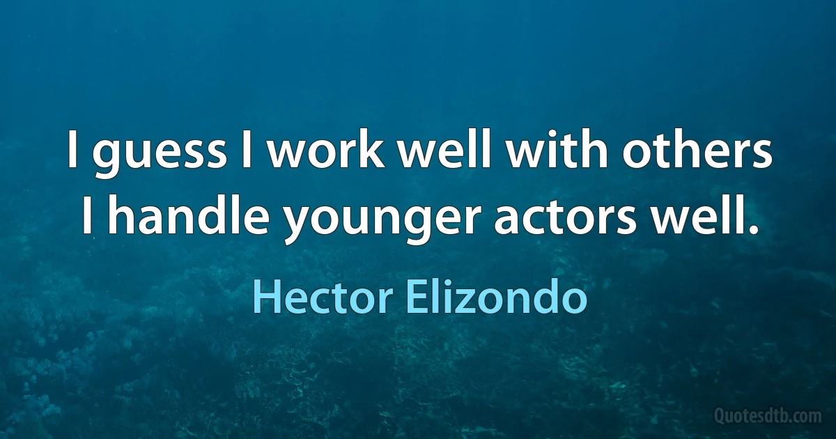 I guess I work well with others I handle younger actors well. (Hector Elizondo)