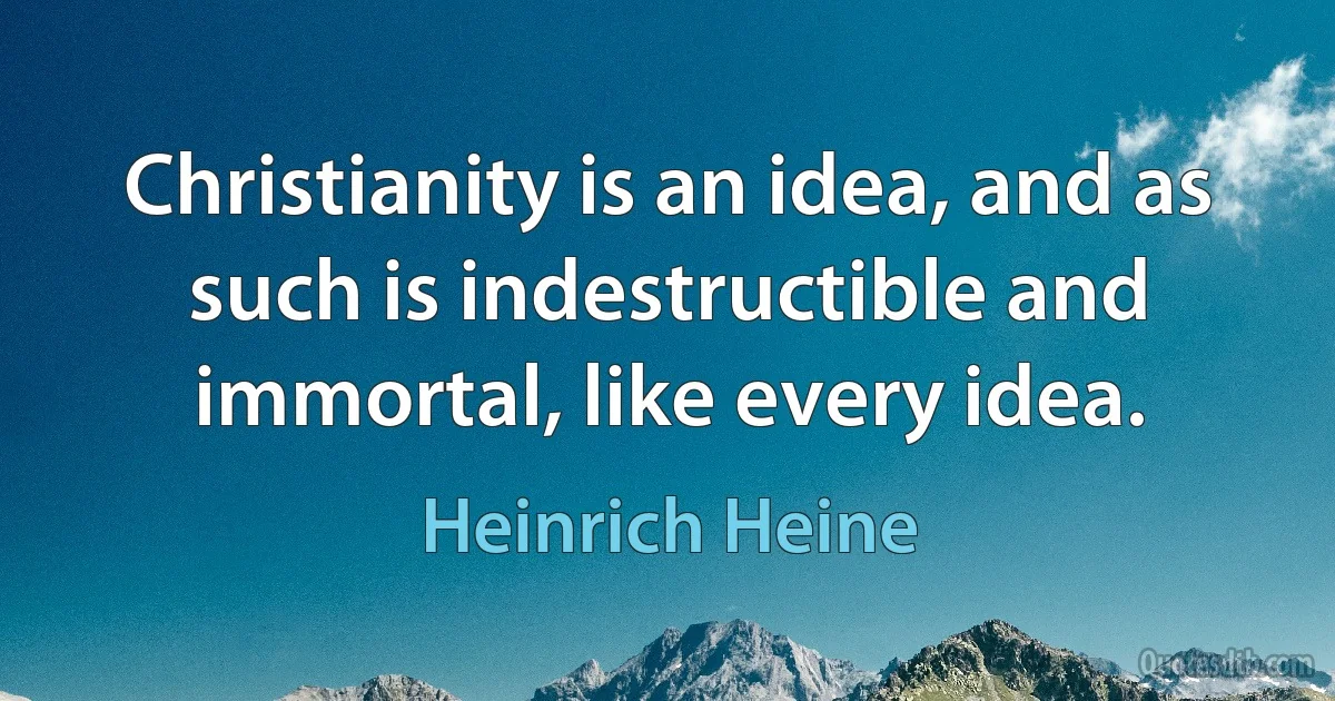 Christianity is an idea, and as such is indestructible and immortal, like every idea. (Heinrich Heine)