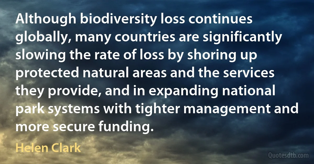 Although biodiversity loss continues globally, many countries are significantly slowing the rate of loss by shoring up protected natural areas and the services they provide, and in expanding national park systems with tighter management and more secure funding. (Helen Clark)