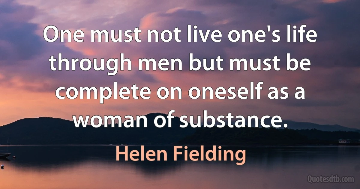 One must not live one's life through men but must be complete on oneself as a woman of substance. (Helen Fielding)