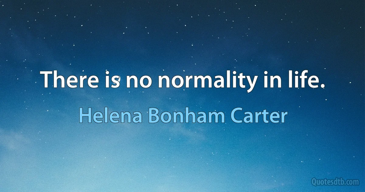 There is no normality in life. (Helena Bonham Carter)