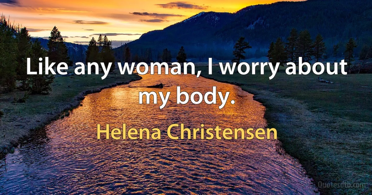 Like any woman, I worry about my body. (Helena Christensen)