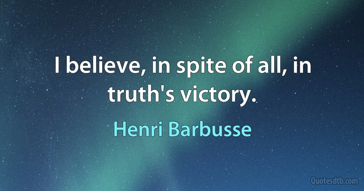 I believe, in spite of all, in truth's victory. (Henri Barbusse)