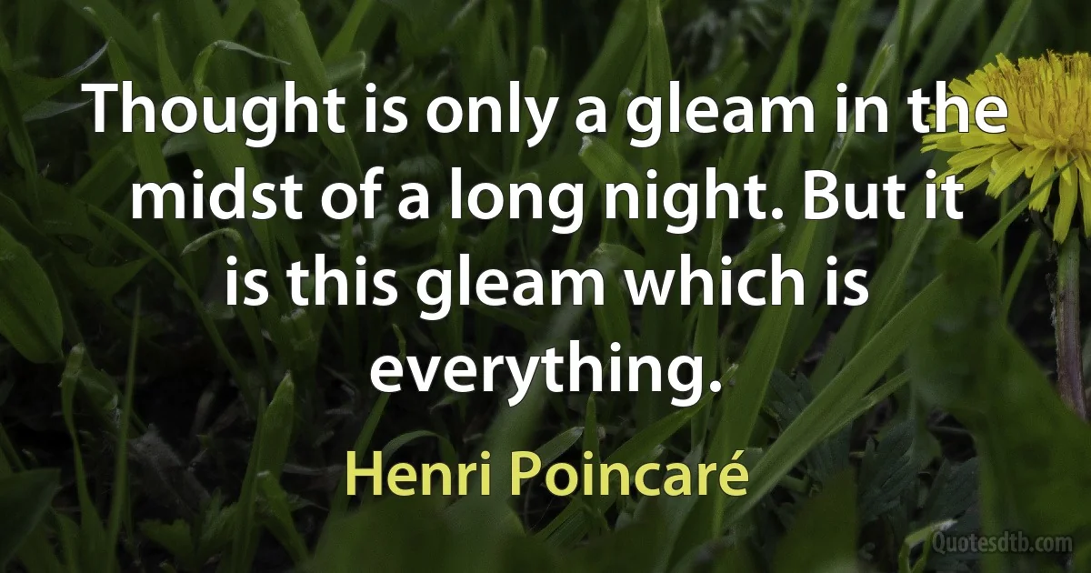 Thought is only a gleam in the midst of a long night. But it is this gleam which is everything. (Henri Poincaré)