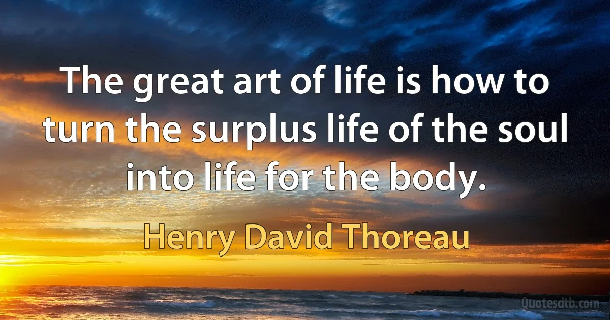 The great art of life is how to turn the surplus life of the soul into life for the body. (Henry David Thoreau)