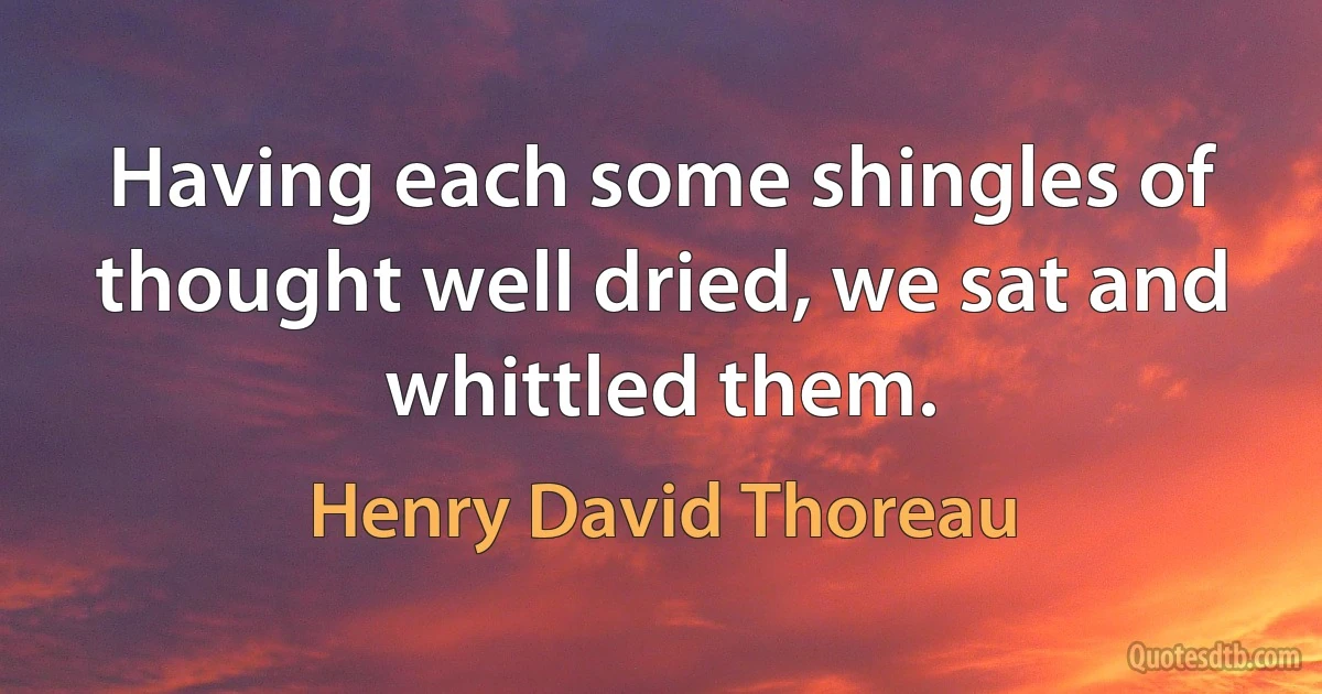 Having each some shingles of thought well dried, we sat and whittled them. (Henry David Thoreau)