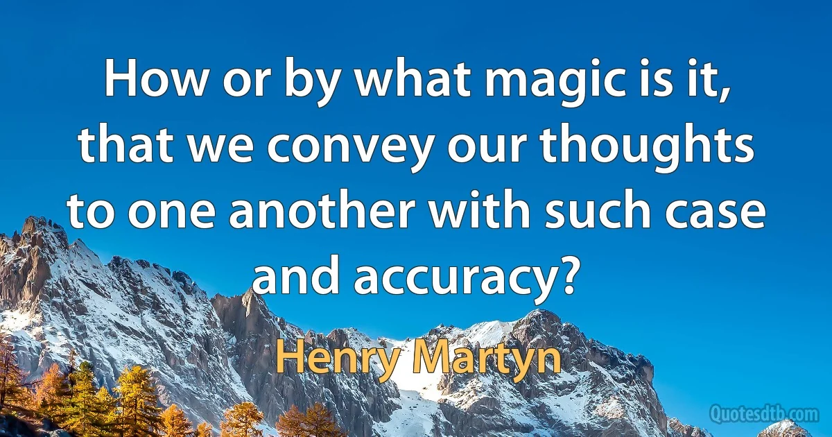 How or by what magic is it, that we convey our thoughts to one another with such case and accuracy? (Henry Martyn)