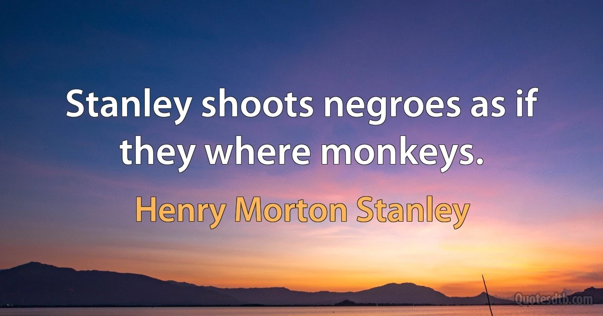 Stanley shoots negroes as if they where monkeys. (Henry Morton Stanley)