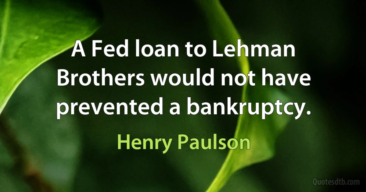 A Fed loan to Lehman Brothers would not have prevented a bankruptcy. (Henry Paulson)