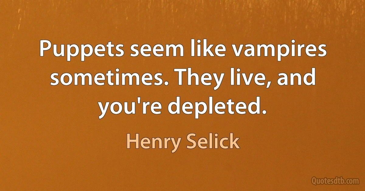 Puppets seem like vampires sometimes. They live, and you're depleted. (Henry Selick)