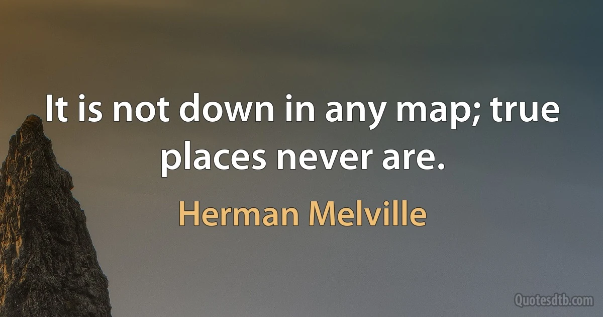 It is not down in any map; true places never are. (Herman Melville)