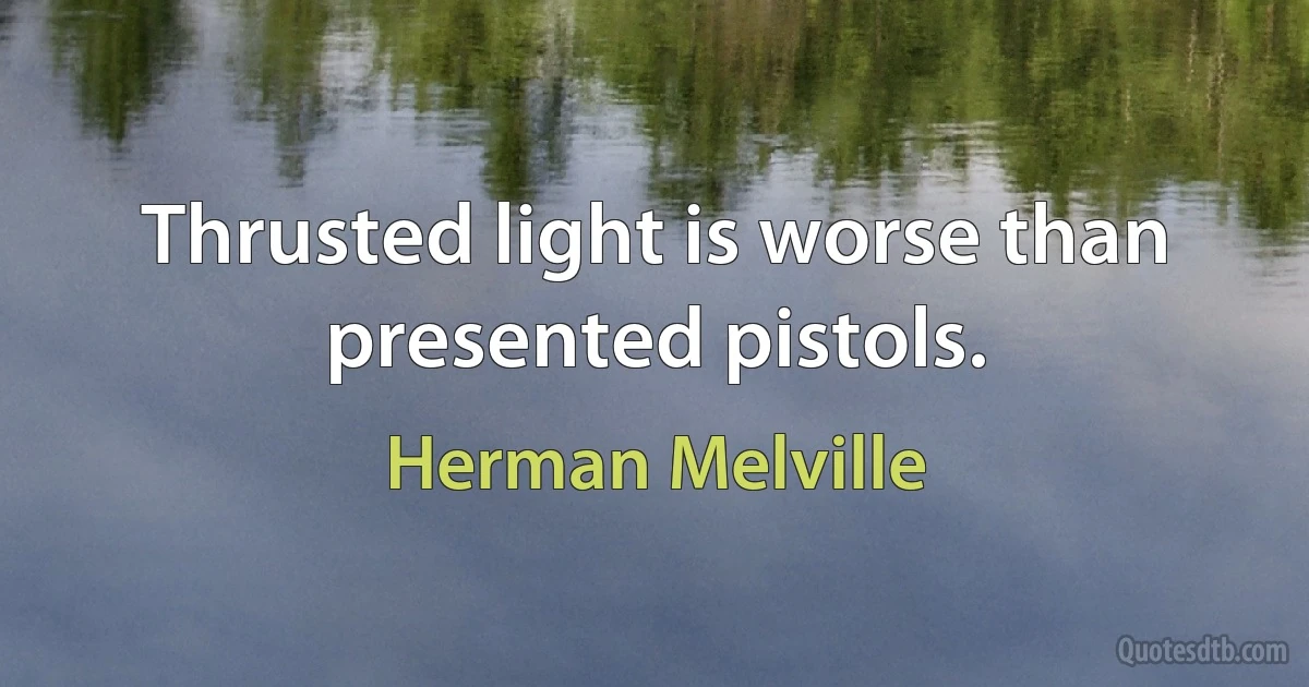 Thrusted light is worse than presented pistols. (Herman Melville)