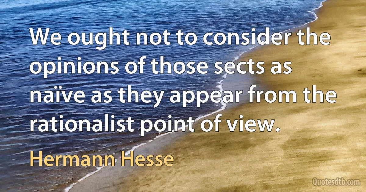 We ought not to consider the opinions of those sects as naïve as they appear from the rationalist point of view. (Hermann Hesse)