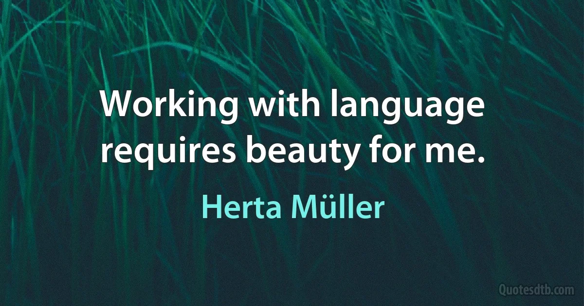 Working with language requires beauty for me. (Herta Müller)