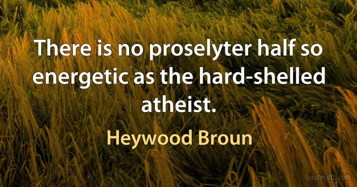 There is no proselyter half so energetic as the hard-shelled atheist. (Heywood Broun)