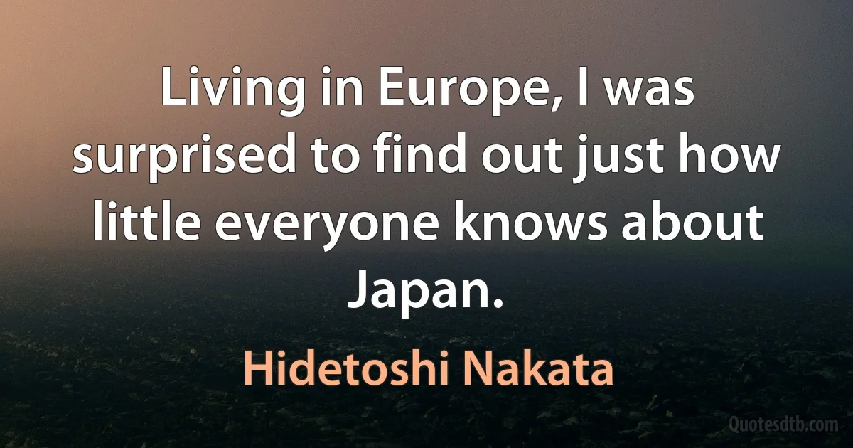 Living in Europe, I was surprised to find out just how little everyone knows about Japan. (Hidetoshi Nakata)